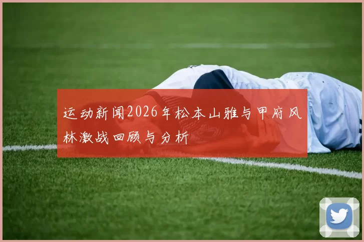 运动新闻2026年松本山雅与甲府风林激战回顾与分析