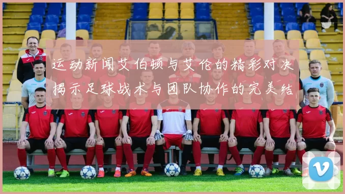 运动新闻艾伯顿与艾伦的精彩对决揭示足球战术与团队协作的完美结合