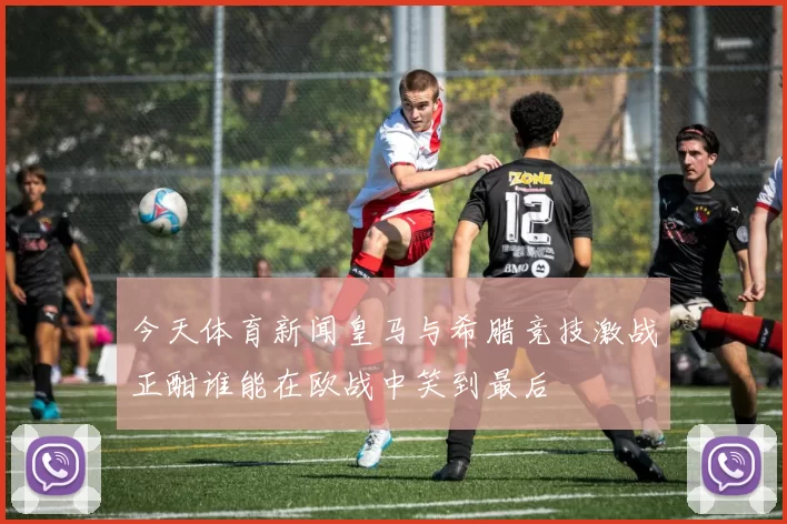 今天体育新闻皇马与希腊竞技激战正酣谁能在欧战中笑到最后