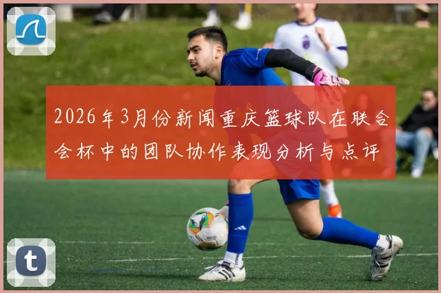 2026年3月份新闻重庆篮球队在联合会杯中的团队协作表现分析与点评