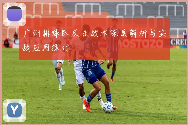 广州排球队反击战术深度解析与实战应用探讨