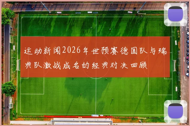 运动新闻2026年世预赛德国队与瑞典队激战成名的经典对决回顾