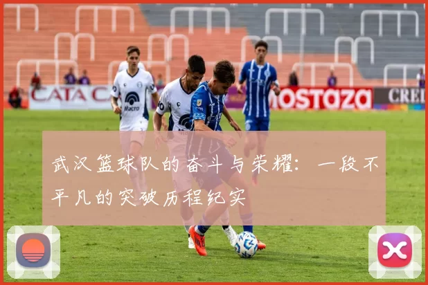 武汉篮球队的奋斗与荣耀：一段不平凡的突破历程纪实