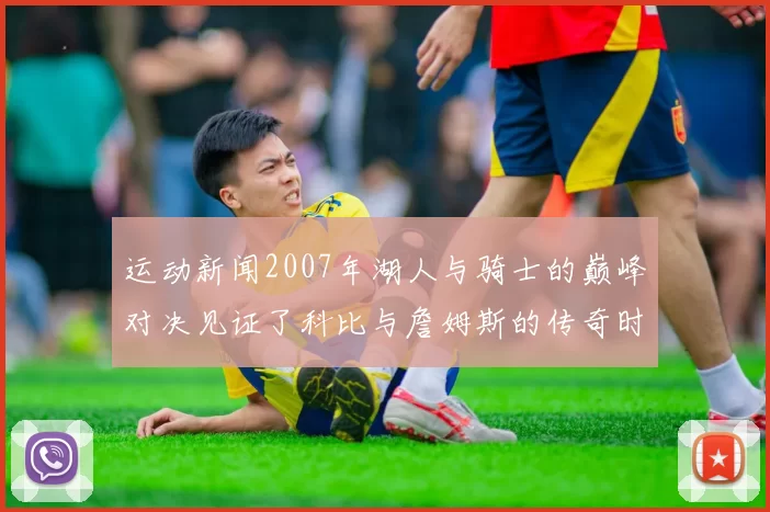 运动新闻2007年湖人与骑士的巅峰对决见证了科比与詹姆斯的传奇时刻