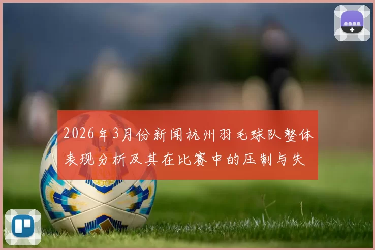 2026年3月份新闻杭州羽毛球队整体表现分析及其在比赛中的压制与失误探讨