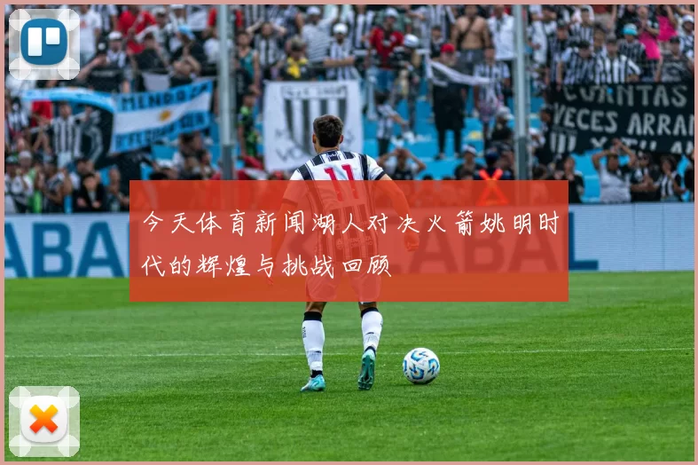 今天体育新闻湖人对决火箭姚明时代的辉煌与挑战回顾