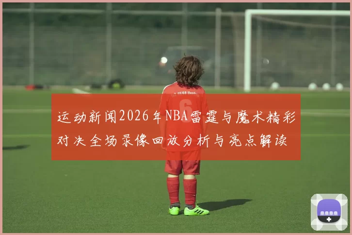 运动新闻2026年NBA雷霆与魔术精彩对决全场录像回放分析与亮点解读