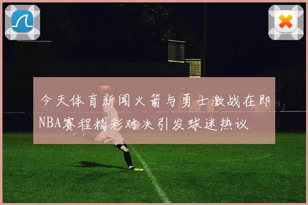 今天体育新闻火箭与勇士激战在即NBA赛程精彩对决引发球迷热议
