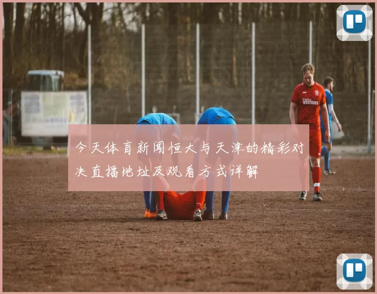 今天体育新闻恒大与天津的精彩对决直播地址及观看方式详解